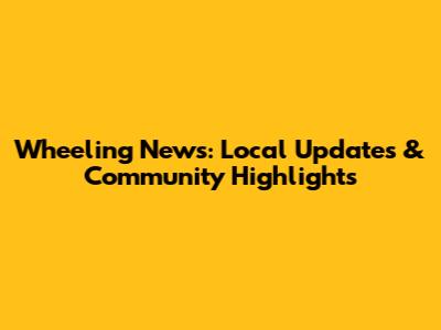 Wheeling News: Local Updates & Community Highlights