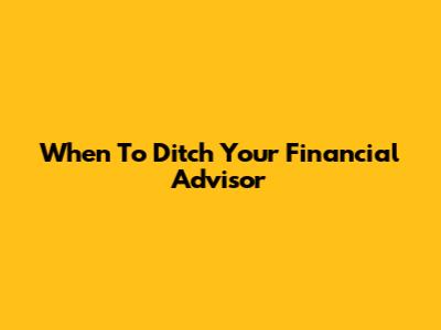 When To Ditch Your Financial Advisor