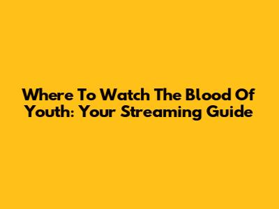 Where To Watch 'The Blood Of Youth': Your Streaming Guide