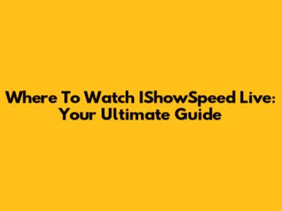 Where To Watch IShowSpeed Live: Your Ultimate Guide