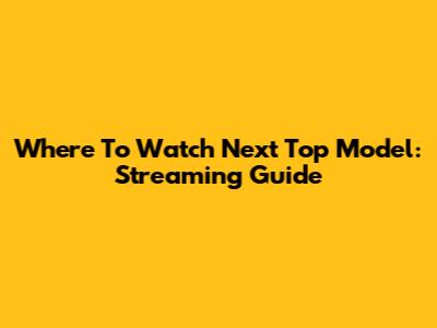 Where To Watch Next Top Model: Streaming Guide