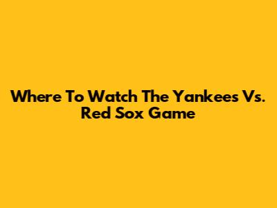 Where To Watch The Yankees Vs. Red Sox Game