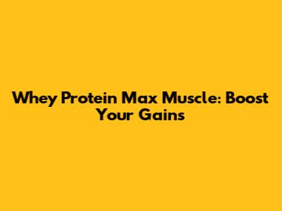 Whey Protein Max Muscle: Boost Your Gains