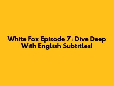 White Fox Episode 7: Dive Deep With English Subtitles!
