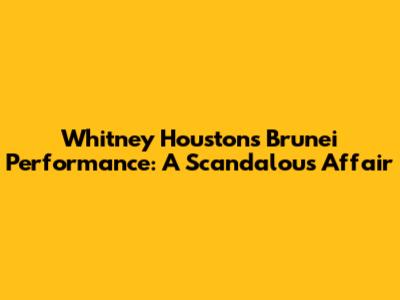 Whitney Houston's Brunei Performance: A Scandalous Affair