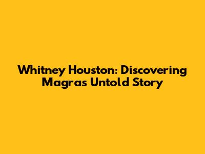 Whitney Houston: Discovering Magra's Untold Story
