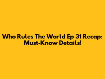 Who Rules The World Ep 31 Recap: Must-Know Details!