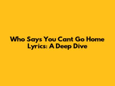 Who Says You Can't Go Home Lyrics: A Deep Dive
