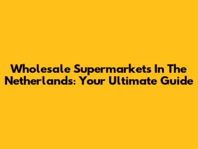 Wholesale Supermarkets In The Netherlands: Your Ultimate Guide