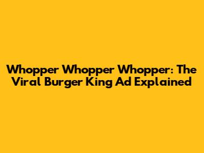 Whopper Whopper Whopper: The Viral Burger King Ad Explained