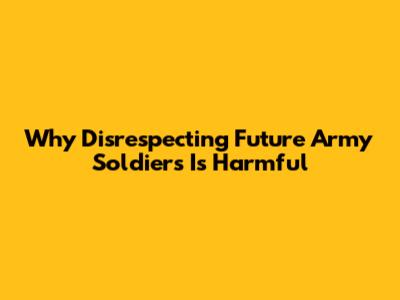 Why Disrespecting Future Army Soldiers Is Harmful