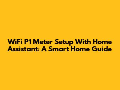 WiFi P1 Meter Setup With Home Assistant: A Smart Home Guide