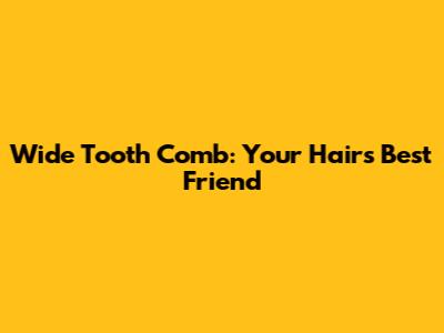 Wide Tooth Comb: Your Hair's Best Friend