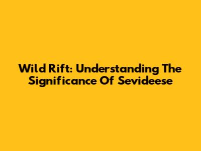 Wild Rift: Understanding The Significance Of Sevideese