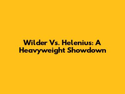 Wilder Vs. Helenius: A Heavyweight Showdown