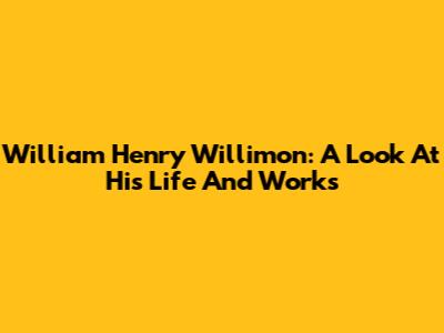 William Henry Willimon: A Look At His Life And Works
