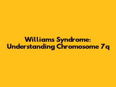 Williams Syndrome: Understanding Chromosome 7q