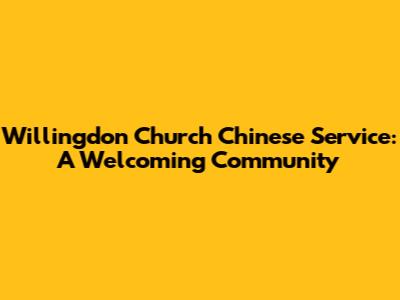 Willingdon Church Chinese Service: A Welcoming Community