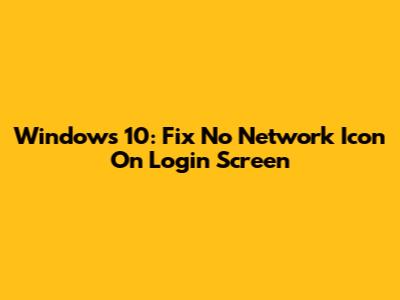Windows 10: Fix No Network Icon On Login Screen