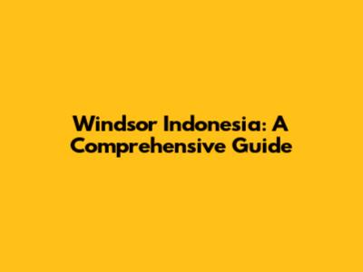 Windsor Indonesia: A Comprehensive Guide