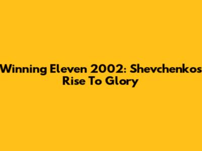 Winning Eleven 2002: Shevchenko's Rise To Glory