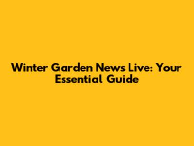 Winter Garden News Live: Your Essential Guide