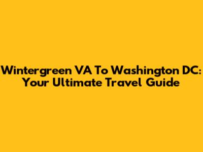 Wintergreen VA To Washington DC: Your Ultimate Travel Guide