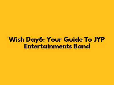 Wish Day6: Your Guide To JYP Entertainment's Band