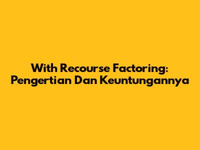 With Recourse Factoring: Pengertian Dan Keuntungannya