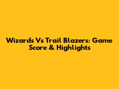 Wizards Vs Trail Blazers: Game Score & Highlights