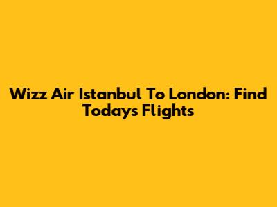 Wizz Air Istanbul To London: Find Today's Flights