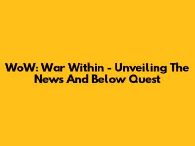 WoW: War Within - Unveiling The News And Below Quest