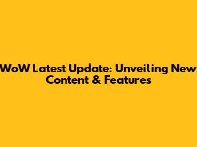 WoW Latest Update: Unveiling New Content & Features