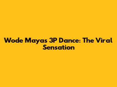 Wode Maya's 3P Dance: The Viral Sensation