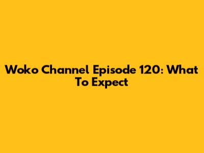 Woko Channel Episode 120: What To Expect