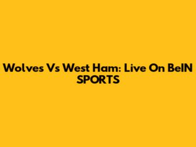Wolves Vs West Ham: Live On BeIN SPORTS