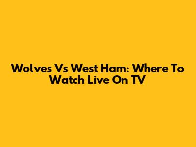 Wolves Vs West Ham: Where To Watch Live On TV