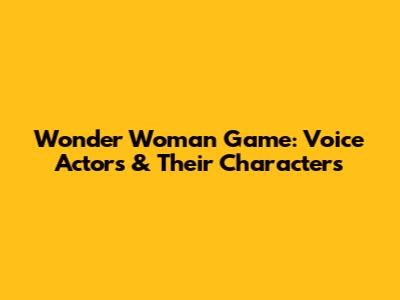 Wonder Woman Game: Voice Actors & Their Characters