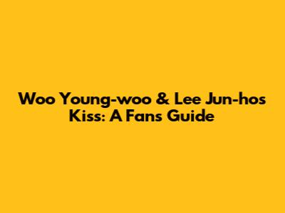 Woo Young-woo & Lee Jun-ho's Kiss: A Fan's Guide