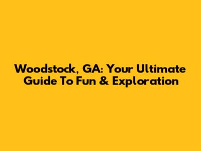 Woodstock, GA: Your Ultimate Guide To Fun & Exploration
