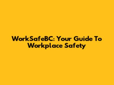 WorkSafeBC: Your Guide To Workplace Safety