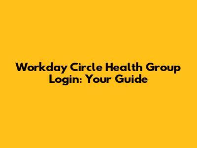 Workday Circle Health Group Login: Your Guide