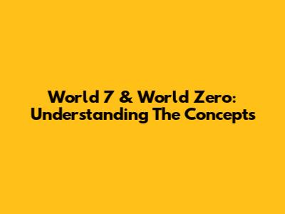 World 7 & World Zero: Understanding The Concepts