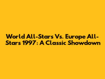 World All-Stars Vs. Europe All-Stars 1997: A Classic Showdown