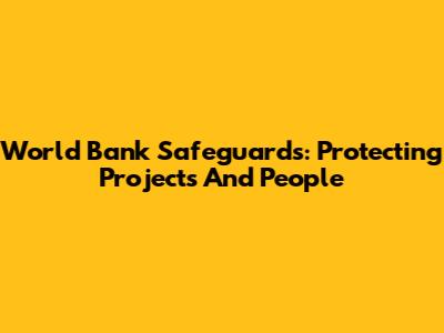 World Bank Safeguards: Protecting Projects And People