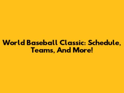 World Baseball Classic: Schedule, Teams, And More!