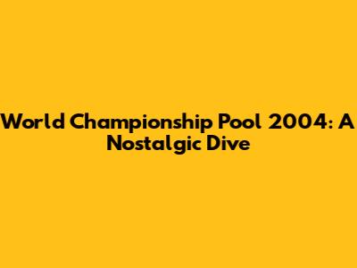 World Championship Pool 2004: A Nostalgic Dive