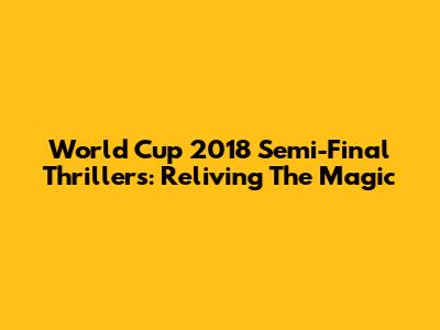 World Cup 2018 Semi-Final Thrillers: Reliving The Magic