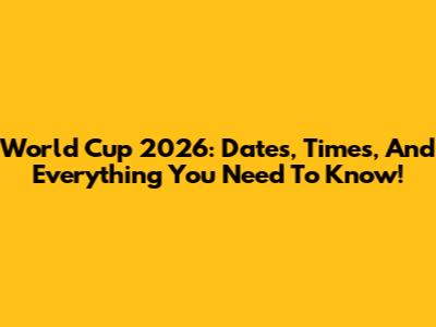 World Cup 2026: Dates, Times, And Everything You Need To Know!