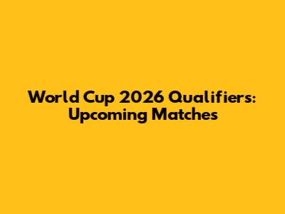 World Cup 2026 Qualifiers: Upcoming Matches